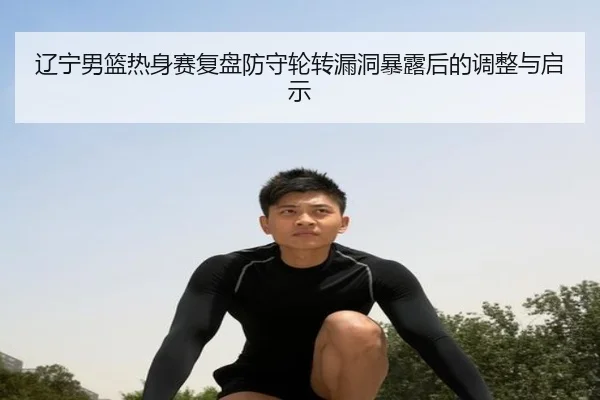 辽宁男篮热身赛复盘防守轮转漏洞暴露后的调整与启示