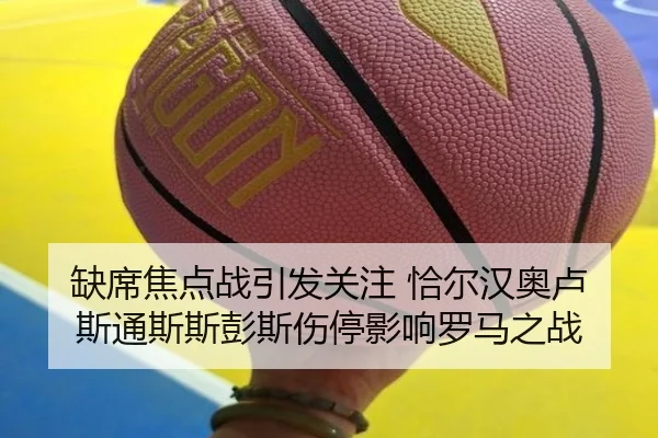 缺席焦点战引发关注 恰尔汉奥卢斯通斯斯彭斯伤停影响罗马之战